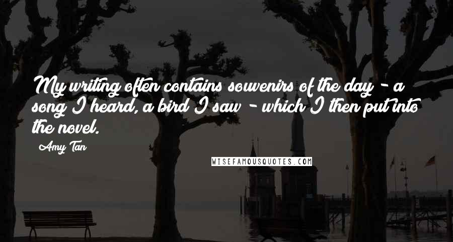 Amy Tan Quotes: My writing often contains souvenirs of the day - a song I heard, a bird I saw - which I then put into the novel.