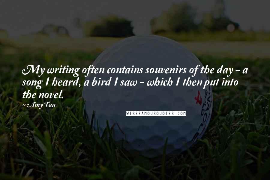 Amy Tan Quotes: My writing often contains souvenirs of the day - a song I heard, a bird I saw - which I then put into the novel.