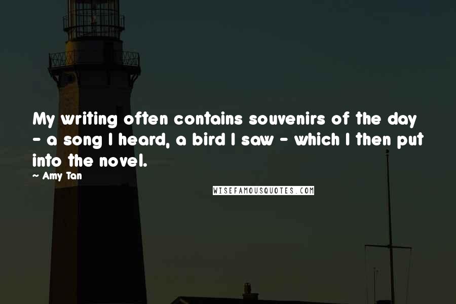 Amy Tan Quotes: My writing often contains souvenirs of the day - a song I heard, a bird I saw - which I then put into the novel.