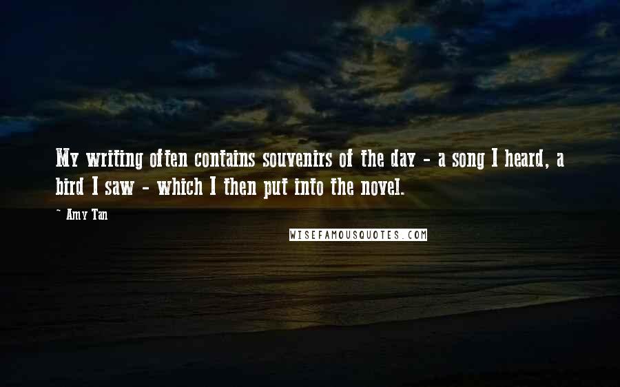 Amy Tan Quotes: My writing often contains souvenirs of the day - a song I heard, a bird I saw - which I then put into the novel.