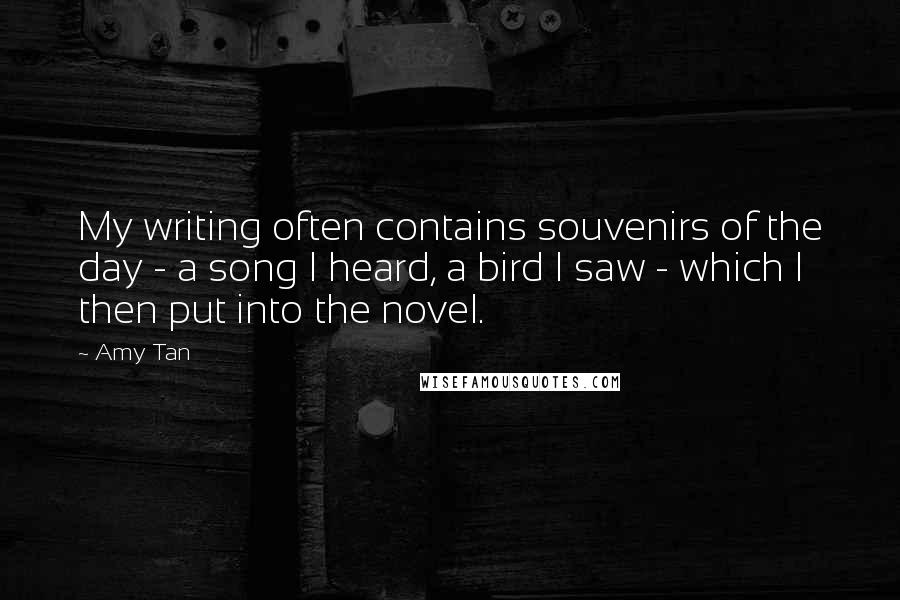 Amy Tan Quotes: My writing often contains souvenirs of the day - a song I heard, a bird I saw - which I then put into the novel.