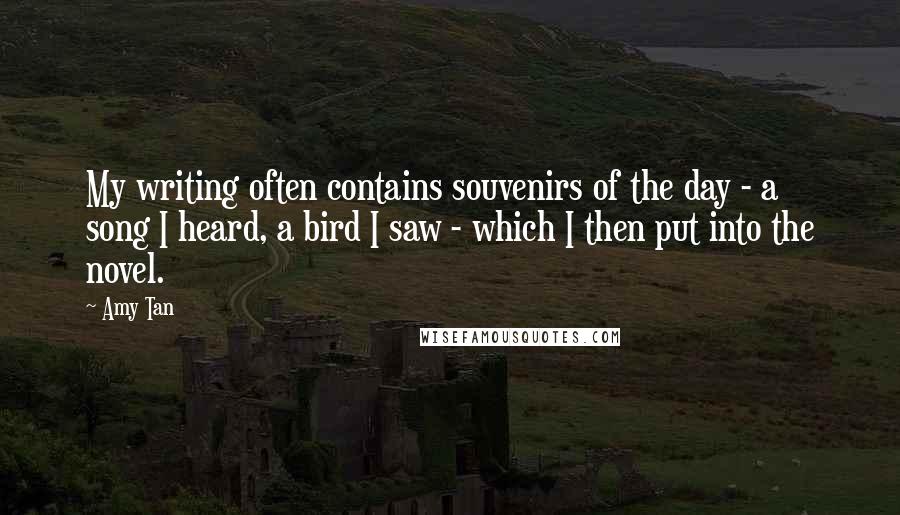 Amy Tan Quotes: My writing often contains souvenirs of the day - a song I heard, a bird I saw - which I then put into the novel.