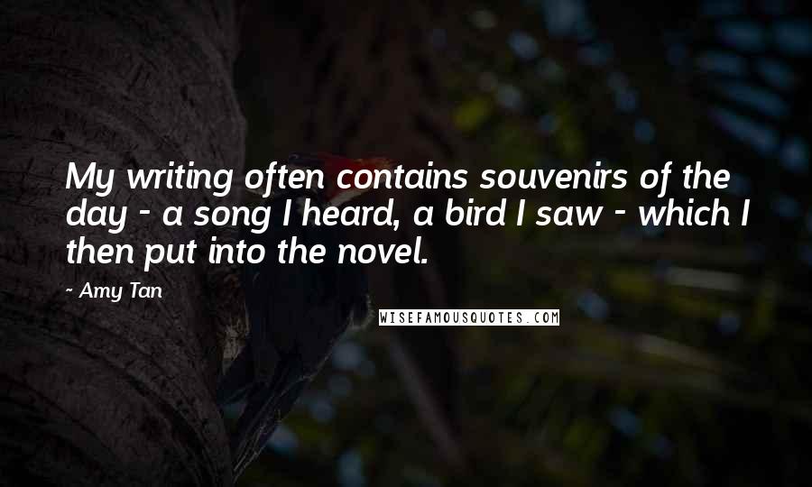 Amy Tan Quotes: My writing often contains souvenirs of the day - a song I heard, a bird I saw - which I then put into the novel.