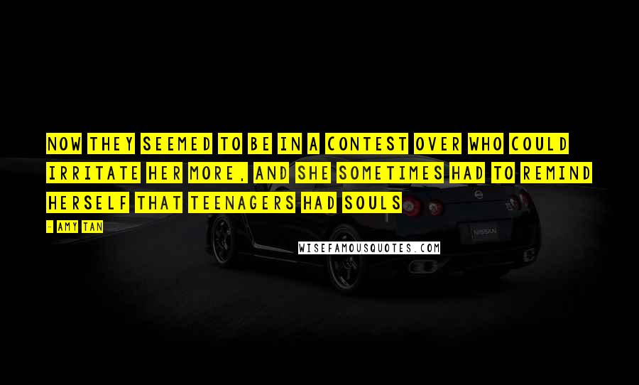 Amy Tan Quotes: Now they seemed to be in a contest over who could irritate her more, and she sometimes had to remind herself that teenagers had souls