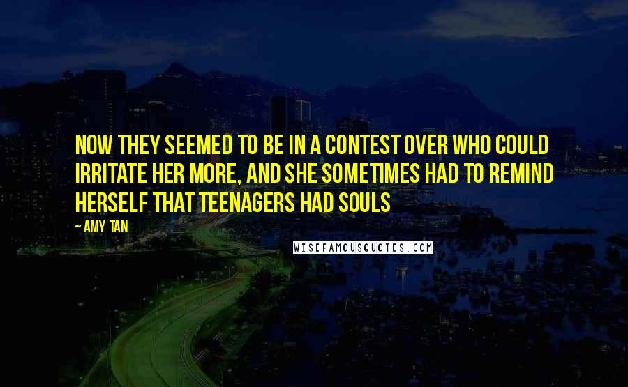 Amy Tan Quotes: Now they seemed to be in a contest over who could irritate her more, and she sometimes had to remind herself that teenagers had souls