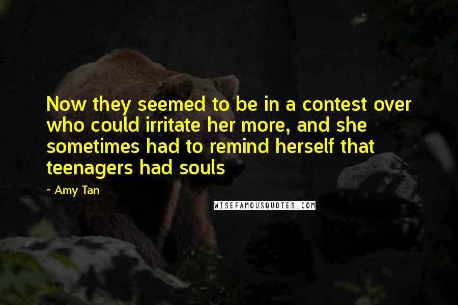 Amy Tan Quotes: Now they seemed to be in a contest over who could irritate her more, and she sometimes had to remind herself that teenagers had souls