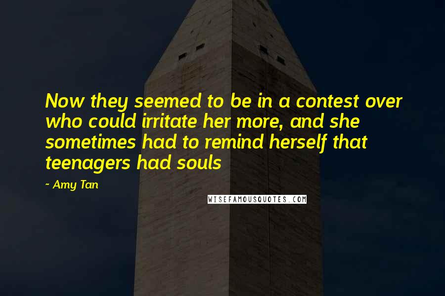 Amy Tan Quotes: Now they seemed to be in a contest over who could irritate her more, and she sometimes had to remind herself that teenagers had souls