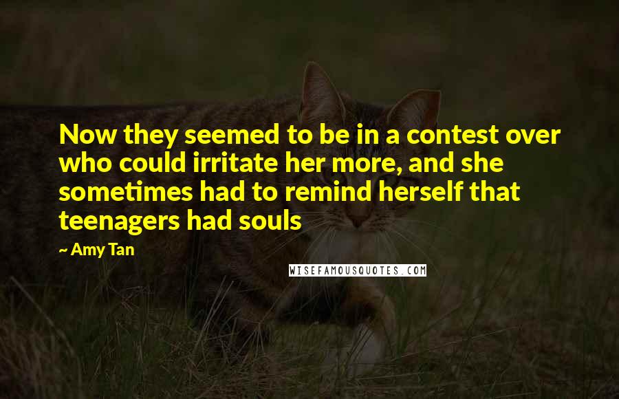 Amy Tan Quotes: Now they seemed to be in a contest over who could irritate her more, and she sometimes had to remind herself that teenagers had souls