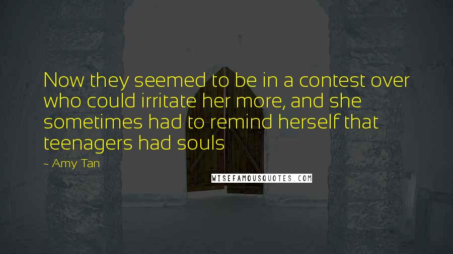 Amy Tan Quotes: Now they seemed to be in a contest over who could irritate her more, and she sometimes had to remind herself that teenagers had souls