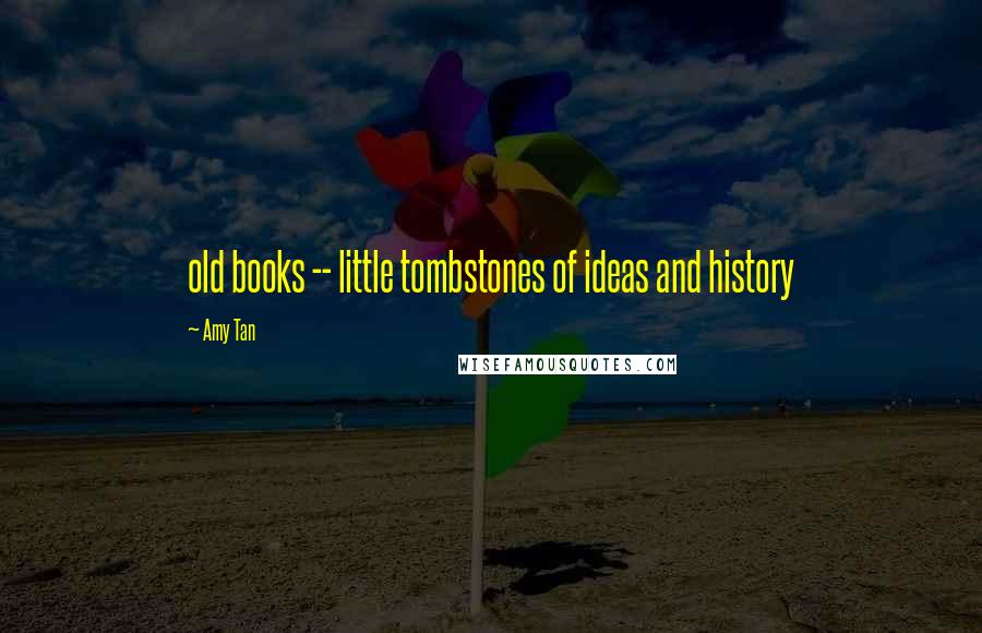 Amy Tan Quotes: old books -- little tombstones of ideas and history