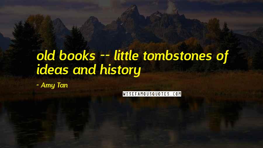 Amy Tan Quotes: old books -- little tombstones of ideas and history
