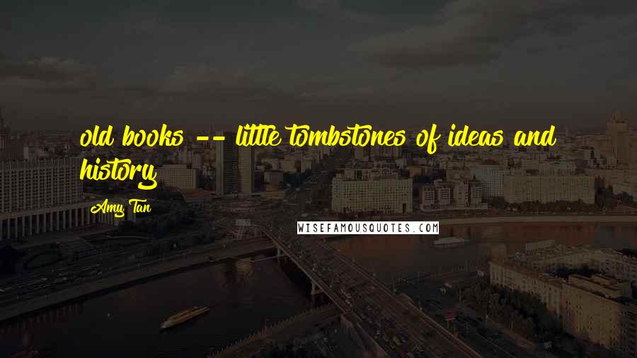 Amy Tan Quotes: old books -- little tombstones of ideas and history