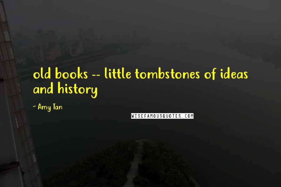 Amy Tan Quotes: old books -- little tombstones of ideas and history