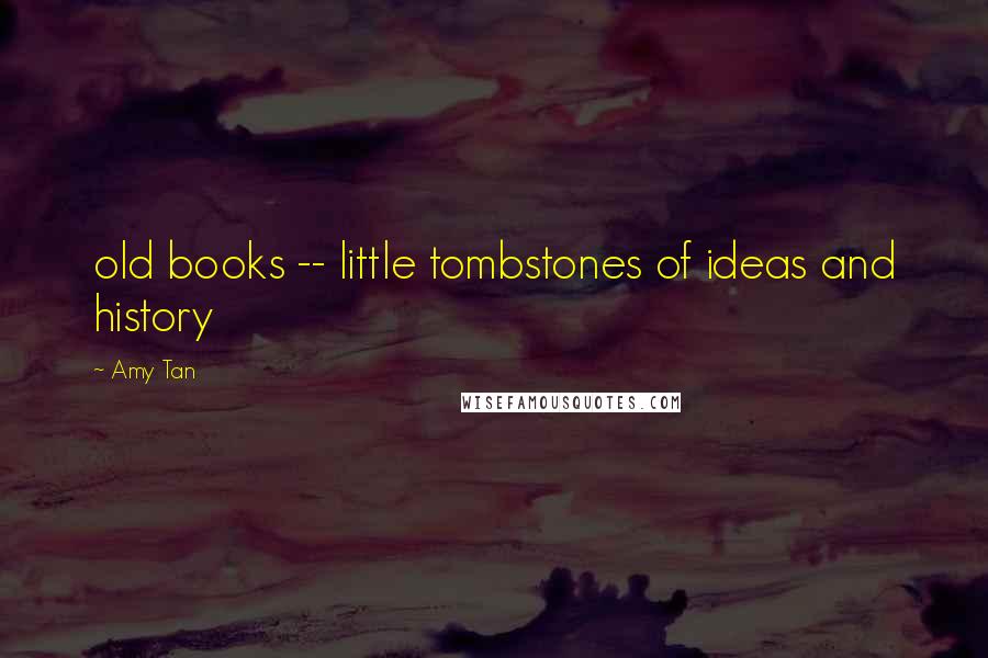 Amy Tan Quotes: old books -- little tombstones of ideas and history