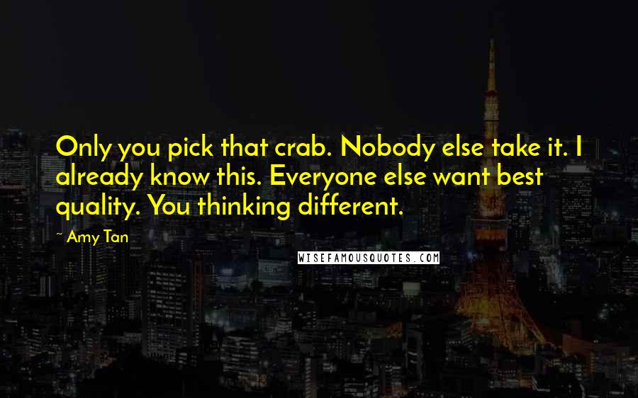 Amy Tan Quotes: Only you pick that crab. Nobody else take it. I already know this. Everyone else want best quality. You thinking different.