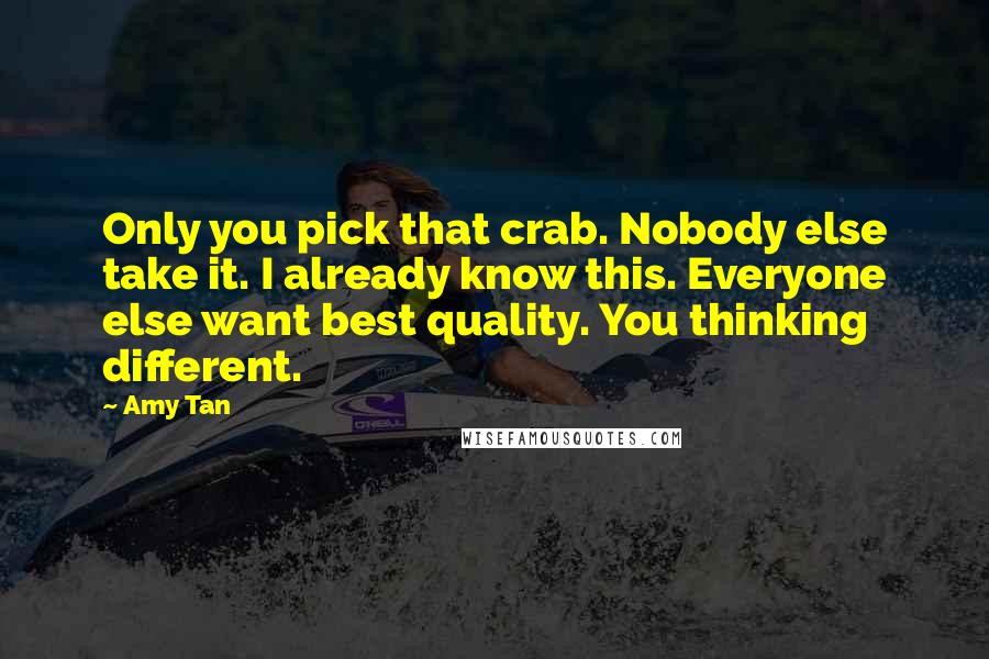 Amy Tan Quotes: Only you pick that crab. Nobody else take it. I already know this. Everyone else want best quality. You thinking different.