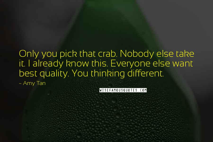 Amy Tan Quotes: Only you pick that crab. Nobody else take it. I already know this. Everyone else want best quality. You thinking different.