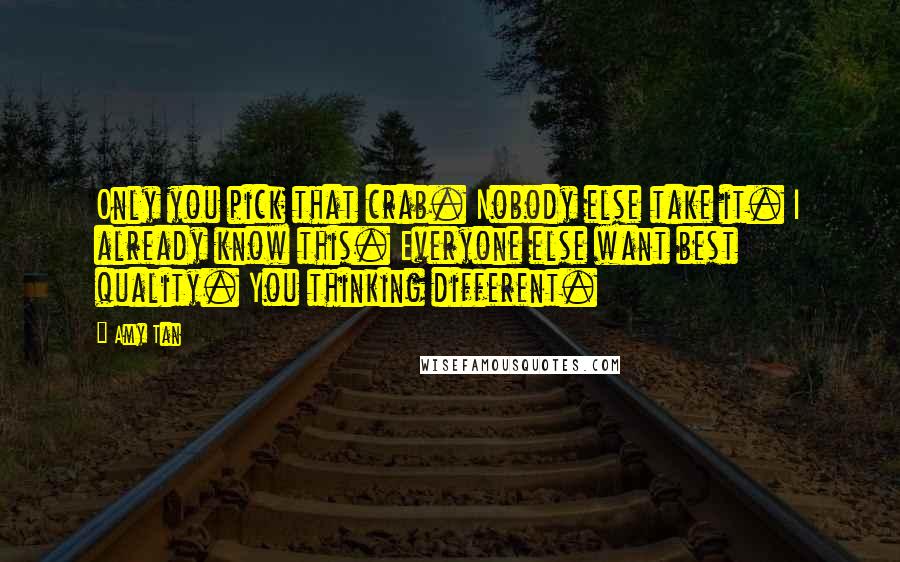 Amy Tan Quotes: Only you pick that crab. Nobody else take it. I already know this. Everyone else want best quality. You thinking different.