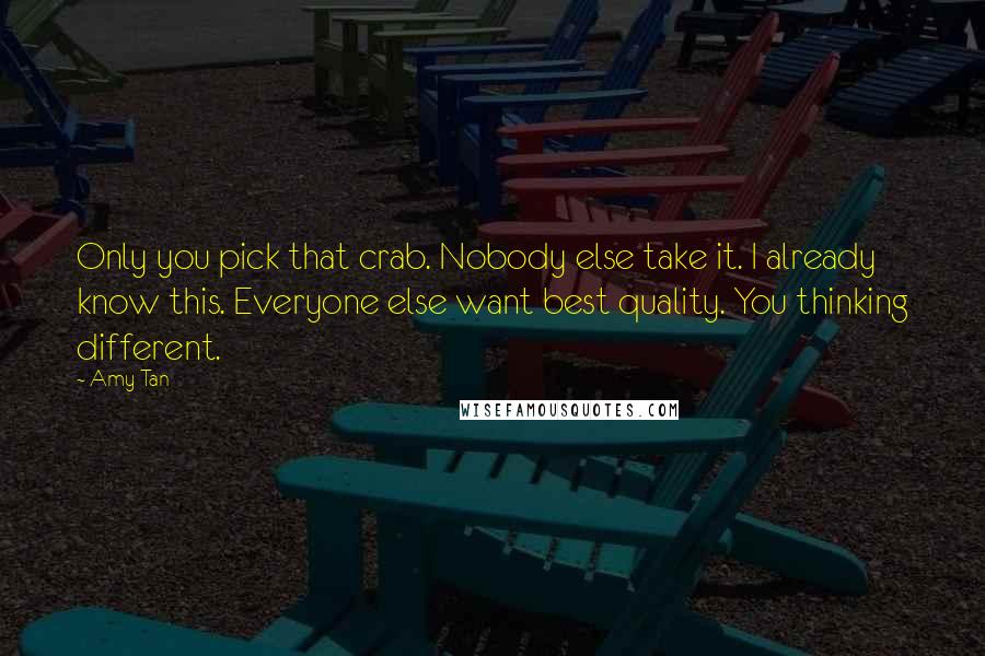 Amy Tan Quotes: Only you pick that crab. Nobody else take it. I already know this. Everyone else want best quality. You thinking different.