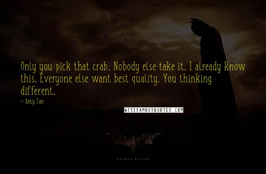 Amy Tan Quotes: Only you pick that crab. Nobody else take it. I already know this. Everyone else want best quality. You thinking different.