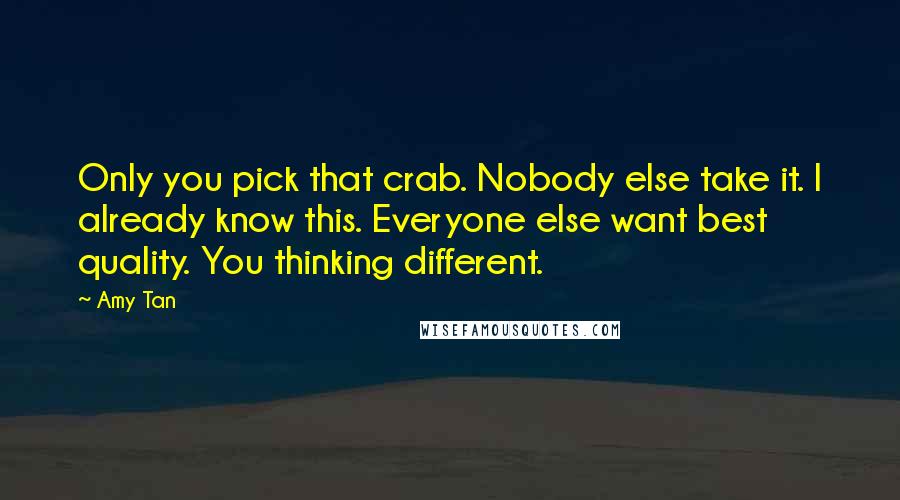 Amy Tan Quotes: Only you pick that crab. Nobody else take it. I already know this. Everyone else want best quality. You thinking different.