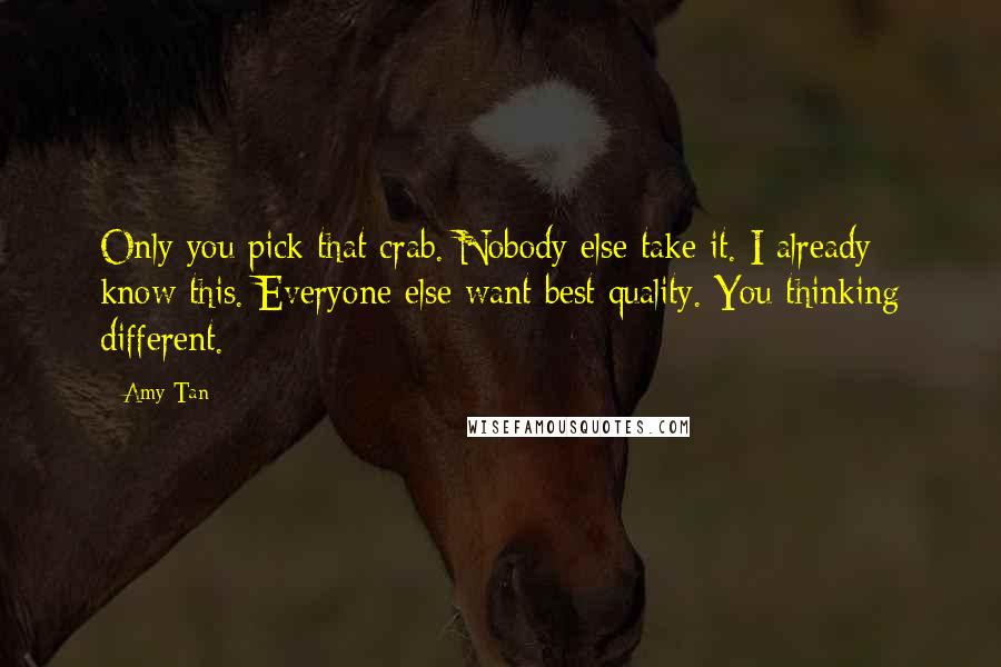 Amy Tan Quotes: Only you pick that crab. Nobody else take it. I already know this. Everyone else want best quality. You thinking different.