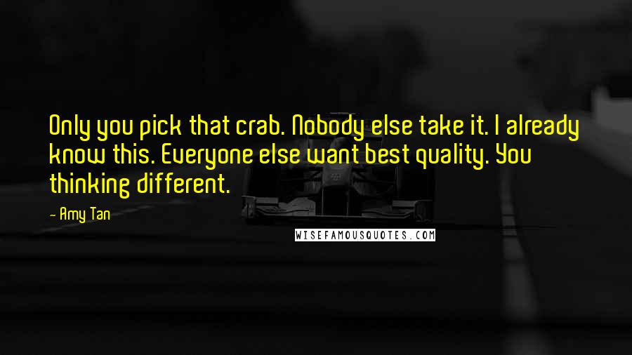 Amy Tan Quotes: Only you pick that crab. Nobody else take it. I already know this. Everyone else want best quality. You thinking different.
