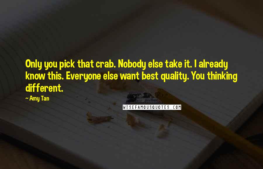 Amy Tan Quotes: Only you pick that crab. Nobody else take it. I already know this. Everyone else want best quality. You thinking different.