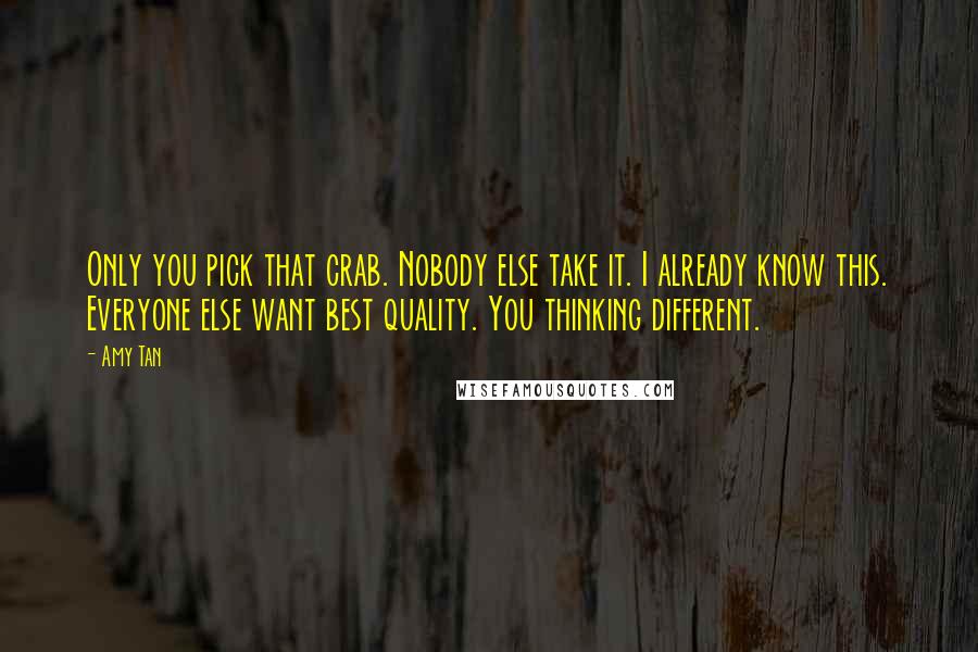 Amy Tan Quotes: Only you pick that crab. Nobody else take it. I already know this. Everyone else want best quality. You thinking different.