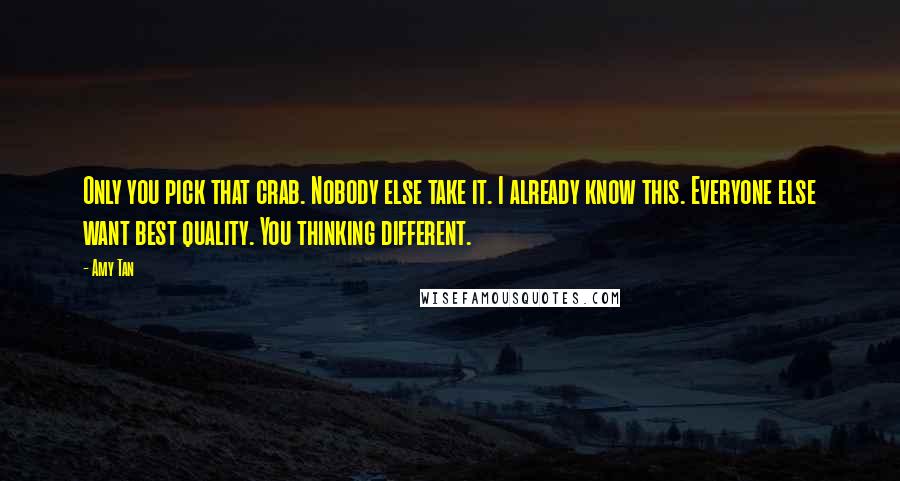 Amy Tan Quotes: Only you pick that crab. Nobody else take it. I already know this. Everyone else want best quality. You thinking different.