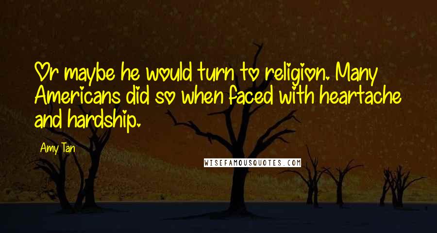 Amy Tan Quotes: Or maybe he would turn to religion. Many Americans did so when faced with heartache and hardship.