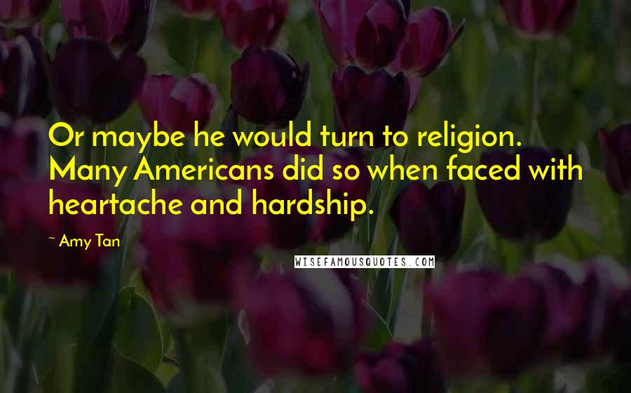 Amy Tan Quotes: Or maybe he would turn to religion. Many Americans did so when faced with heartache and hardship.