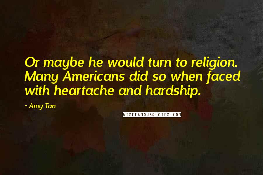 Amy Tan Quotes: Or maybe he would turn to religion. Many Americans did so when faced with heartache and hardship.