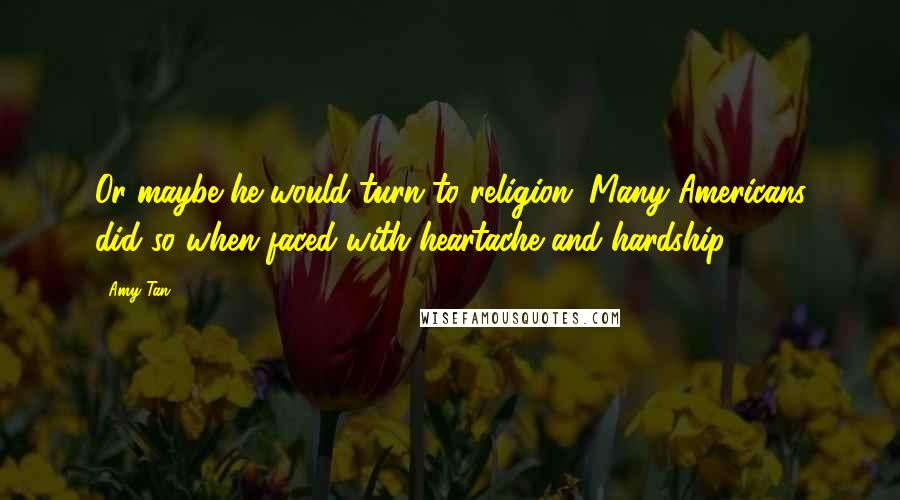 Amy Tan Quotes: Or maybe he would turn to religion. Many Americans did so when faced with heartache and hardship.