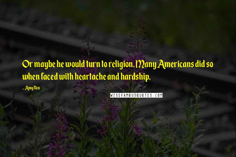 Amy Tan Quotes: Or maybe he would turn to religion. Many Americans did so when faced with heartache and hardship.