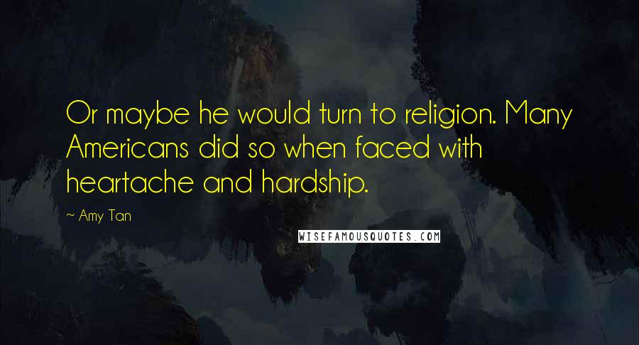 Amy Tan Quotes: Or maybe he would turn to religion. Many Americans did so when faced with heartache and hardship.