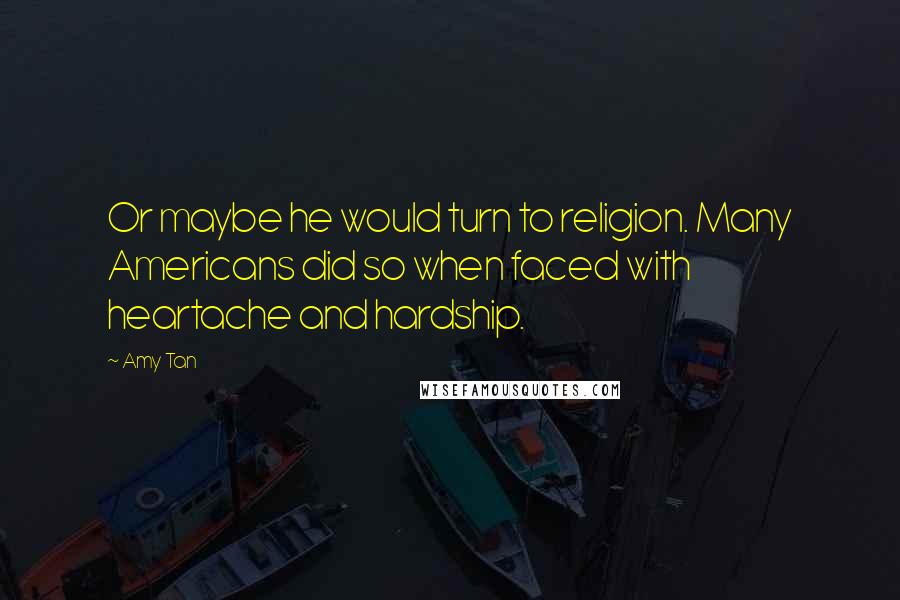 Amy Tan Quotes: Or maybe he would turn to religion. Many Americans did so when faced with heartache and hardship.