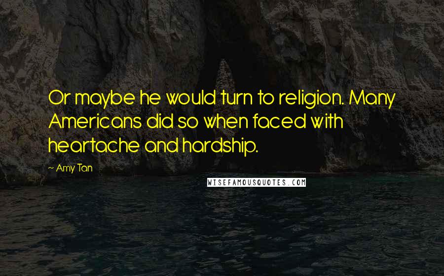 Amy Tan Quotes: Or maybe he would turn to religion. Many Americans did so when faced with heartache and hardship.