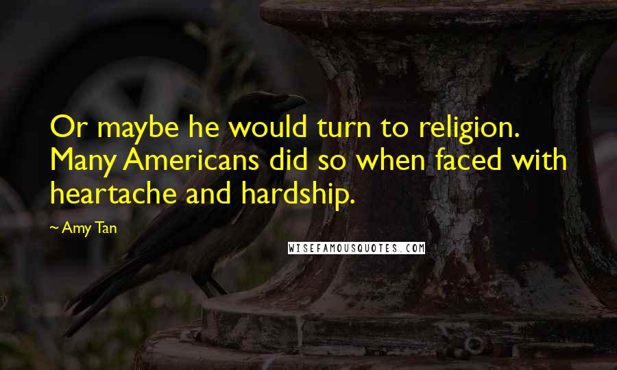 Amy Tan Quotes: Or maybe he would turn to religion. Many Americans did so when faced with heartache and hardship.