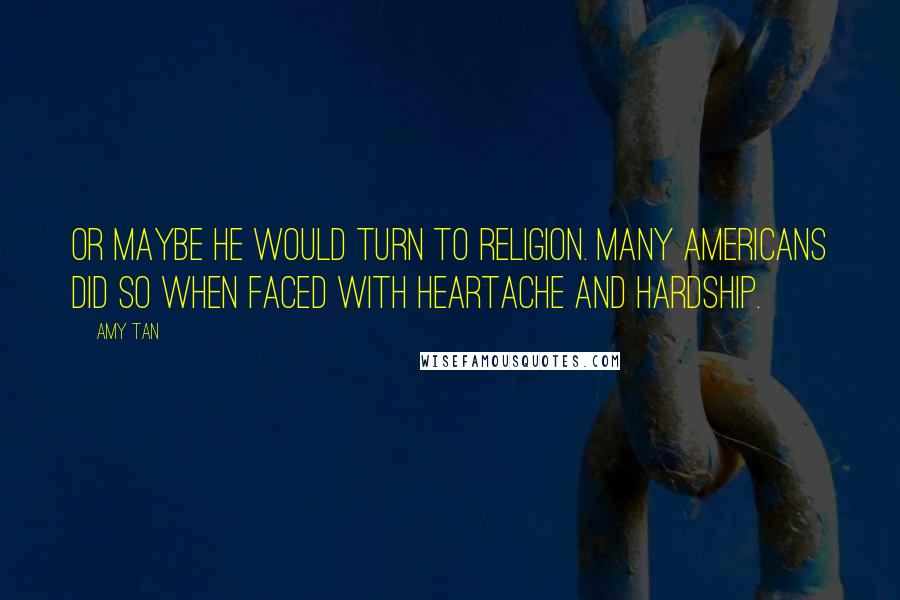 Amy Tan Quotes: Or maybe he would turn to religion. Many Americans did so when faced with heartache and hardship.