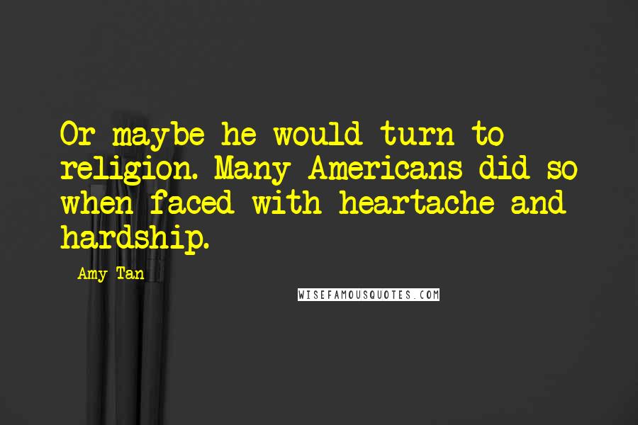 Amy Tan Quotes: Or maybe he would turn to religion. Many Americans did so when faced with heartache and hardship.