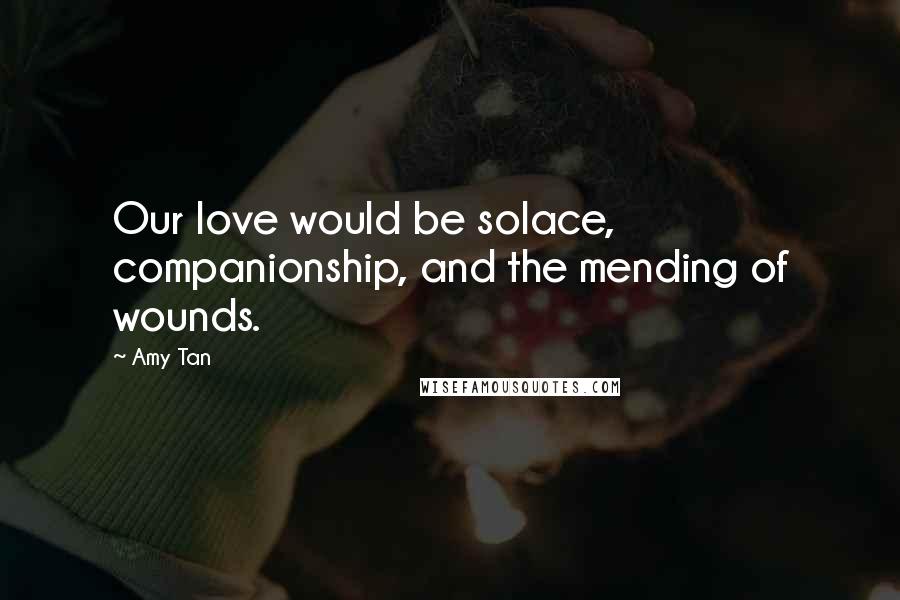 Amy Tan Quotes: Our love would be solace, companionship, and the mending of wounds.