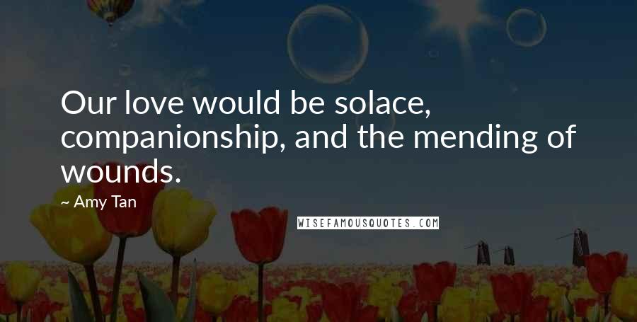 Amy Tan Quotes: Our love would be solace, companionship, and the mending of wounds.