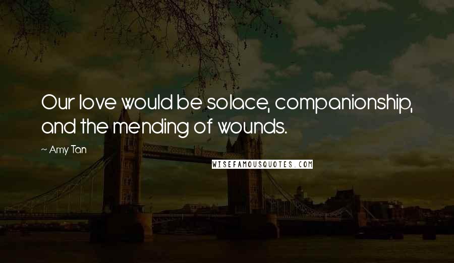 Amy Tan Quotes: Our love would be solace, companionship, and the mending of wounds.