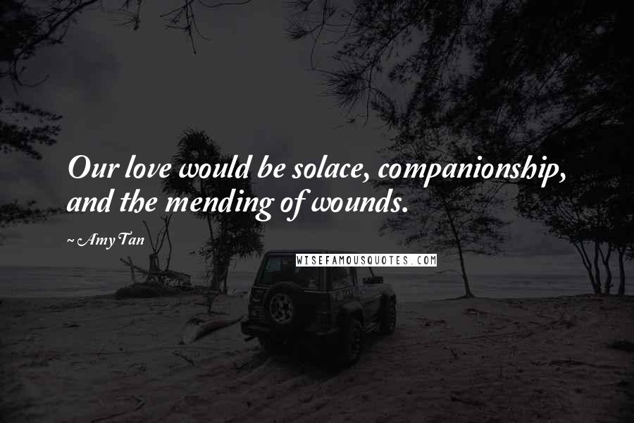 Amy Tan Quotes: Our love would be solace, companionship, and the mending of wounds.