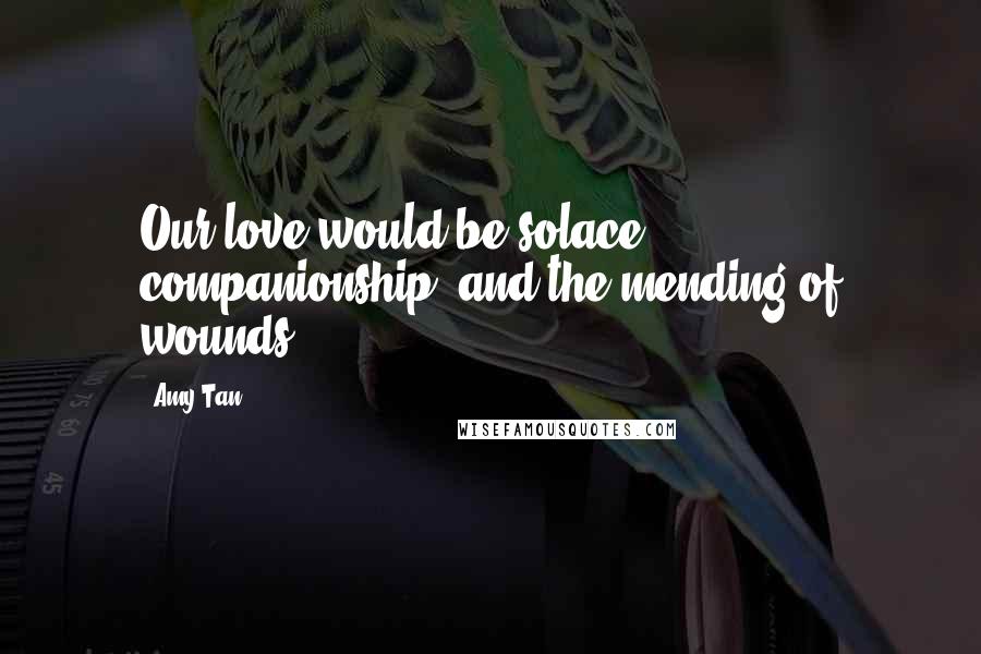 Amy Tan Quotes: Our love would be solace, companionship, and the mending of wounds.