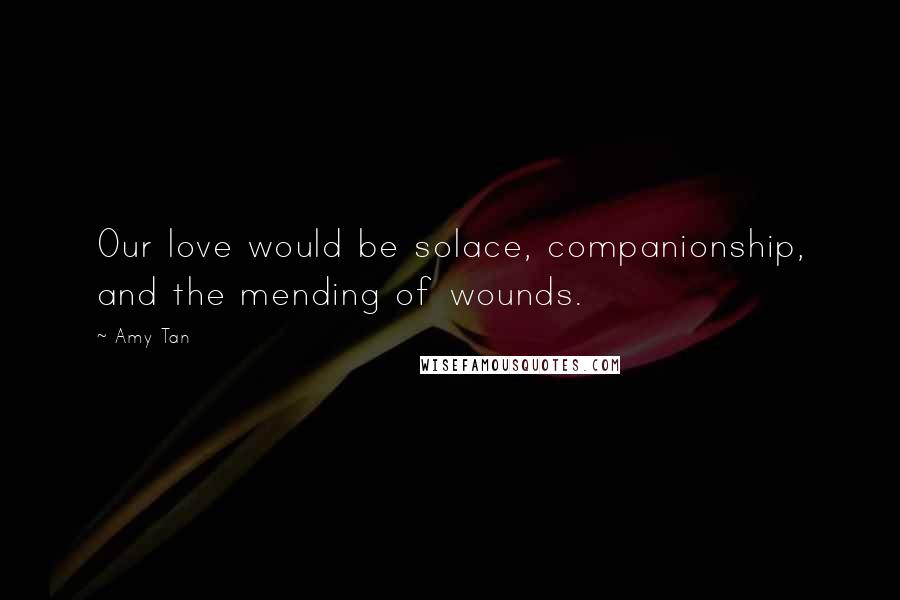 Amy Tan Quotes: Our love would be solace, companionship, and the mending of wounds.