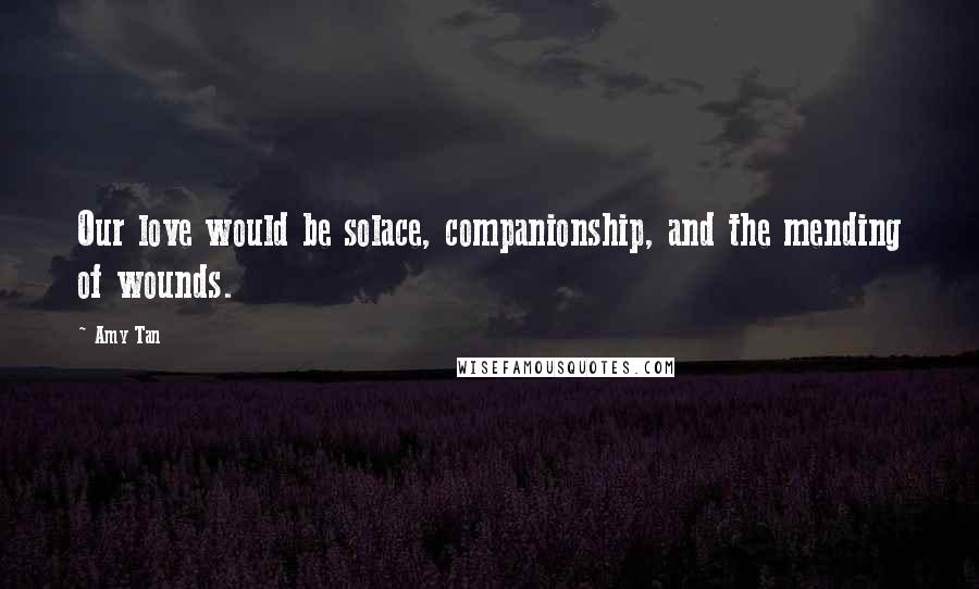 Amy Tan Quotes: Our love would be solace, companionship, and the mending of wounds.