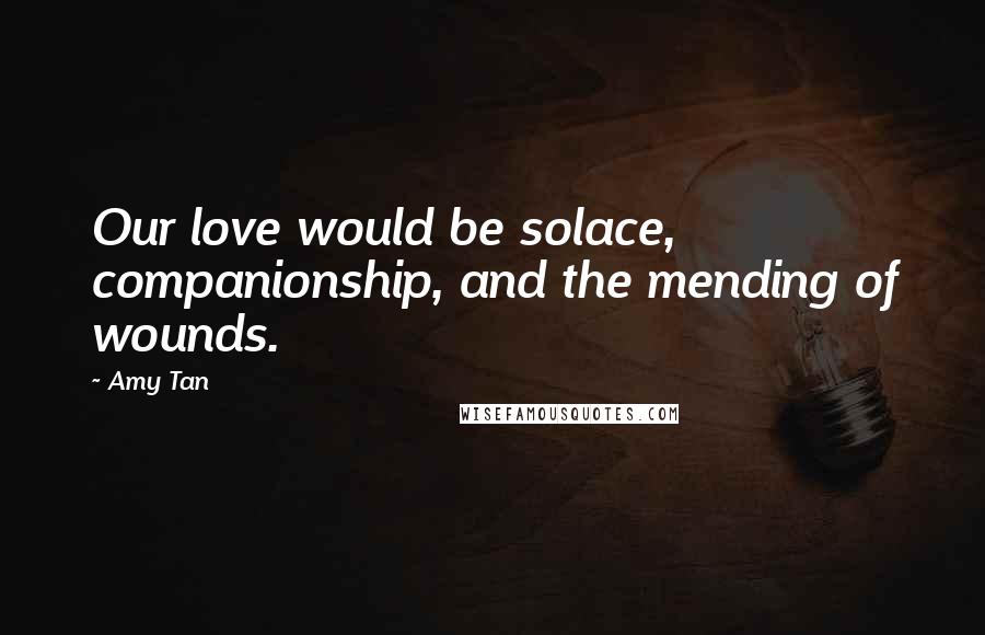 Amy Tan Quotes: Our love would be solace, companionship, and the mending of wounds.