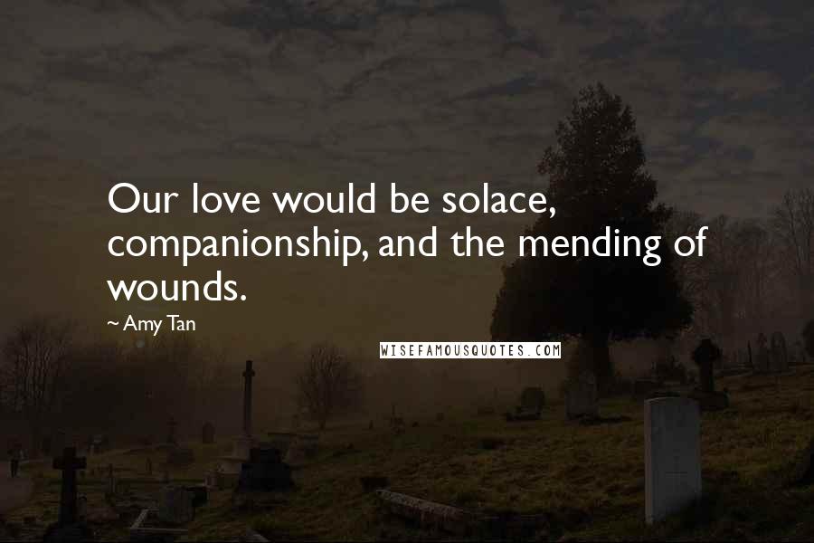 Amy Tan Quotes: Our love would be solace, companionship, and the mending of wounds.